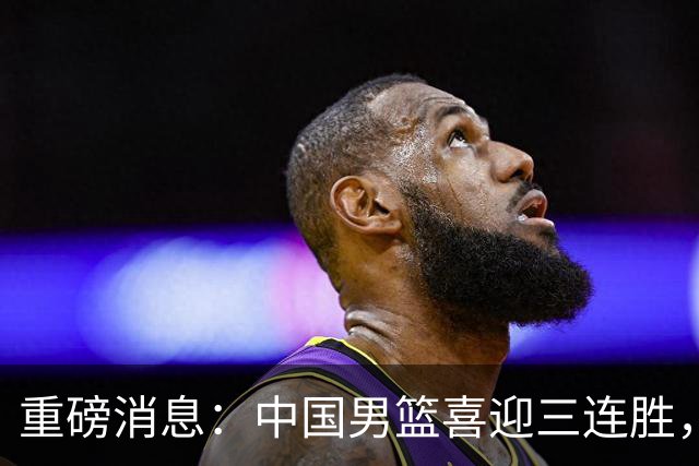 重磅消息：中国男篮喜迎三连胜，郭士强理智做出三项决定，远比庆祝更重要